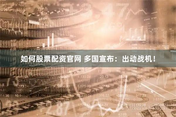 如何股票配资官网 多国宣布：出动战机！
