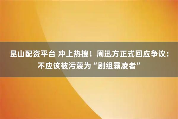 昆山配资平台 冲上热搜!周迅方正式回应争议:不应该被污蔑为“剧组霸凌者”