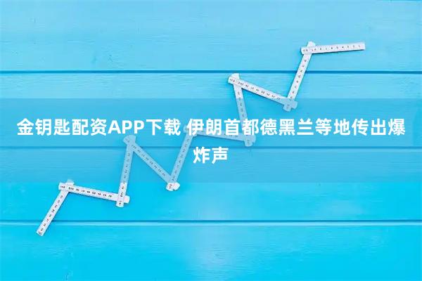 金钥匙配资APP下载 伊朗首都德黑兰等地传出爆炸声