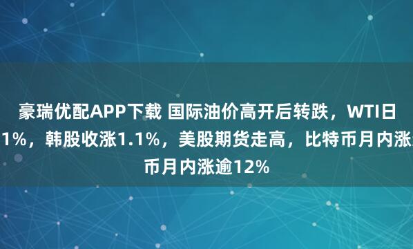豪瑞优配APP下载 国际油价高开后转跌，WTI日内跌超1%，韩股收涨1.1%，美股期货走高，比特币月内涨逾12%
