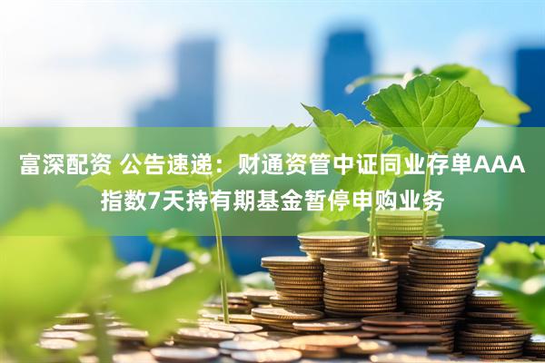 富深配资 公告速递：财通资管中证同业存单AAA指数7天持有期基金暂停申购业务