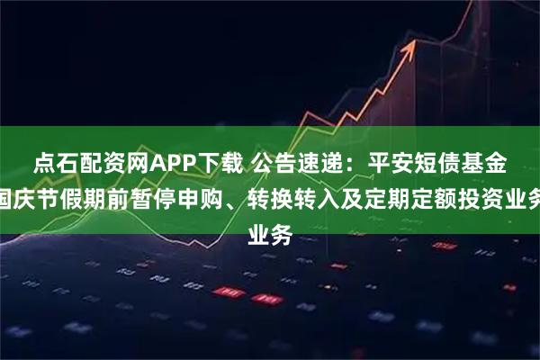 点石配资网APP下载 公告速递:平安短债基金国庆节假期前暂停申购、转换转入及定期定额投资业务