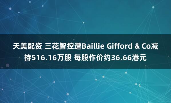 天美配资 三花智控遭Baillie Gifford & Co减持516.16万股 每股作价约36.66港元
