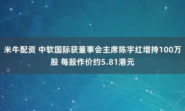 米牛配资 中软国际获董事会主席陈宇红增持100万股 每股作价约5.81港元