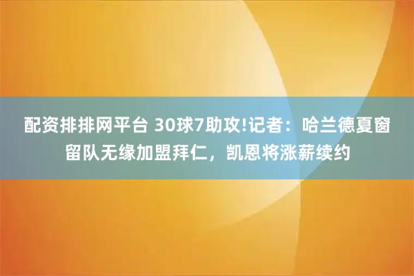 配资排排网平台 30球7助攻!记者:哈兰德夏窗留队无缘加盟拜仁,凯恩将涨薪续约