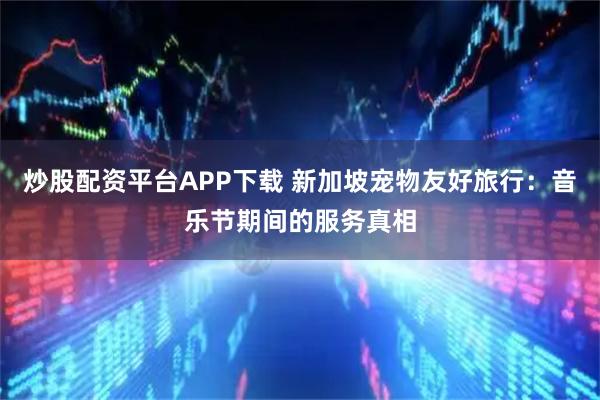 炒股配资平台APP下载 新加坡宠物友好旅行：音乐节期间的服务真相