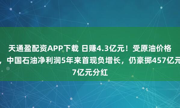 天通盈配资APP下载 日赚4.3亿元！受原油价格拖累，中国石油净利润5年来首现负增长，仍豪掷457亿元分红