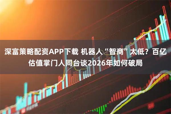 深富策略配资APP下载 机器人“智商”太低?百亿估值掌门人同台谈2026年如何破局