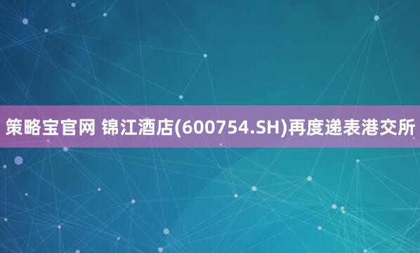 策略宝官网 锦江酒店(600754.SH)再度递表港交所