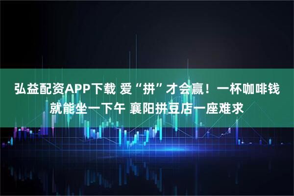 弘益配资APP下载 爱“拼”才会赢！一杯咖啡钱就能坐一下午 襄阳拼豆店一座难求