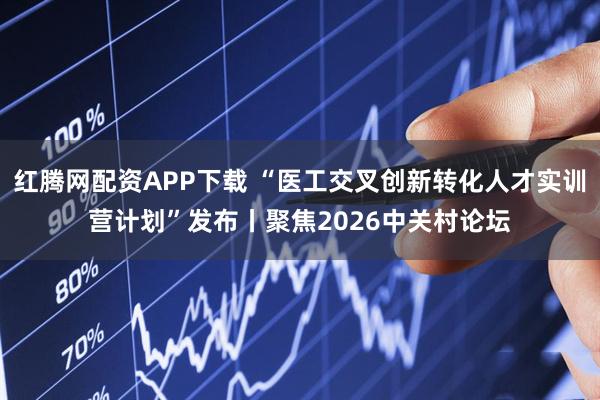红腾网配资APP下载 “医工交叉创新转化人才实训营计划”发布丨聚焦2026中关村论坛