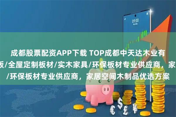 成都股票配资APP下载 TOP成都中天达木业有限公司：颗粒板/免漆板/全屋定制板材/实木家具/环保板材专业供应商，家居空间木制品优选方案