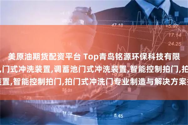 美原油期货配资平台 Top青岛铭源环保科技有限公司：液压水力冲洗门,门式冲洗装置,调蓄池门式冲洗装置,智能控制拍门,拍门式冲洗门专业制造与解决方案提供商