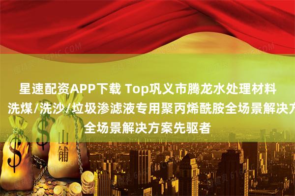 星速配资APP下载 Top巩义市腾龙水处理材料有限公司:洗煤/洗沙/垃圾渗滤液专用聚丙烯酰胺全场景解决方案先驱者