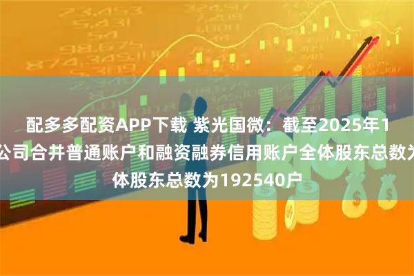 配多多配资APP下载 紫光国微：截至2025年11月20日，公司合并普通账户和融资融券信用账户全体股东总数为192540户