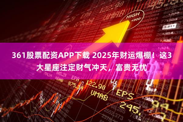 361股票配资APP下载 2025年财运爆棚！这3大星座注定财气冲天，富贵无忧