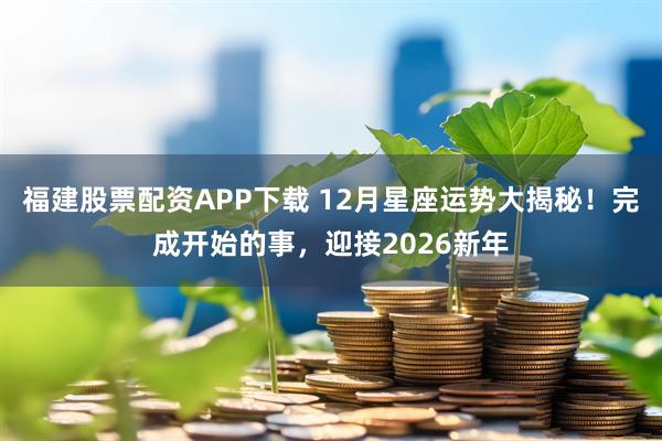 福建股票配资APP下载 12月星座运势大揭秘！完成开始的事，迎接2026新年