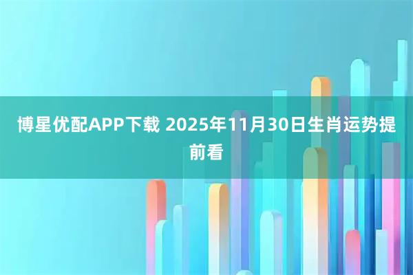 博星优配APP下载 2025年11月30日生肖运势提前看