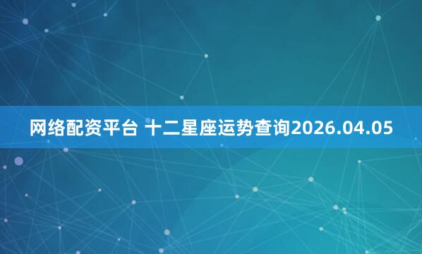 网络配资平台 十二星座运势查询2026.04.05