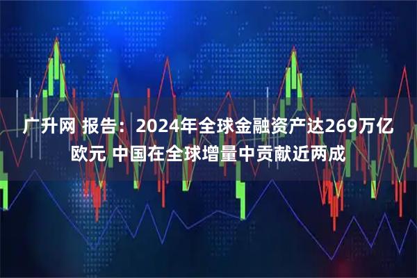 广升网 报告：2024年全球金融资产达269万亿欧元 中国在全球增量中贡献近两成