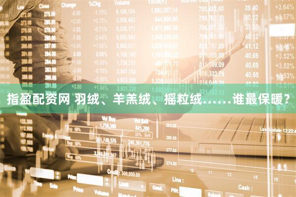 指盈配资网 羽绒、羊羔绒、摇粒绒……谁最保暖？
