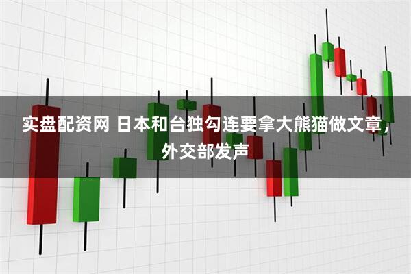 实盘配资网 日本和台独勾连要拿大熊猫做文章，外交部发声