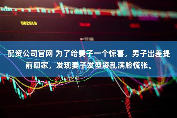 配资公司官网 为了给妻子一个惊喜，男子出差提前回家，发现妻子发型凌乱满脸慌张。