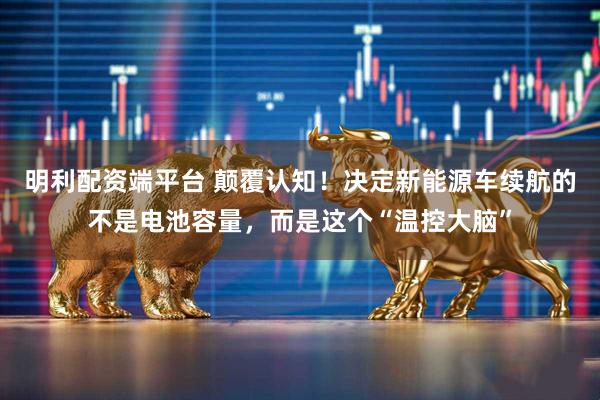 明利配资端平台 颠覆认知！决定新能源车续航的不是电池容量，而是这个“温控大脑”