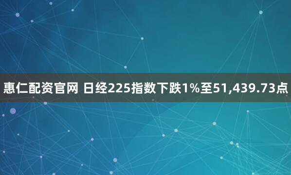 惠仁配资官网 日经225指数下跌1%至51,439.73点