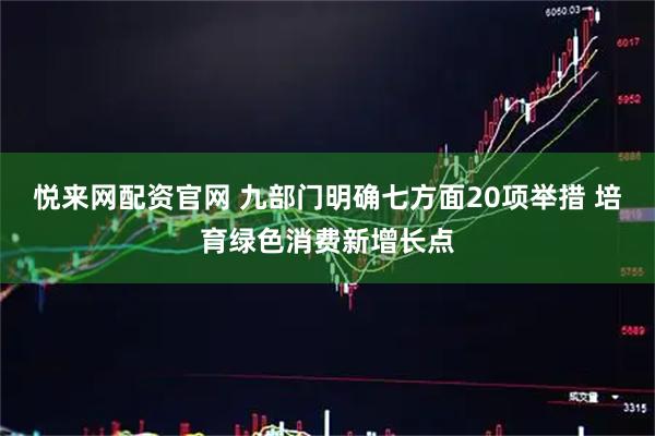 悦来网配资官网 九部门明确七方面20项举措 培育绿色消费新增长点