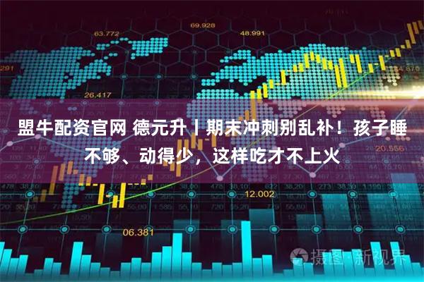 盟牛配资官网 德元升丨期末冲刺别乱补！孩子睡不够、动得少，这样吃才不上火