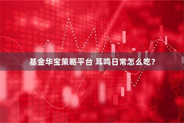 基金华宝策略平台 耳鸣日常怎么吃？