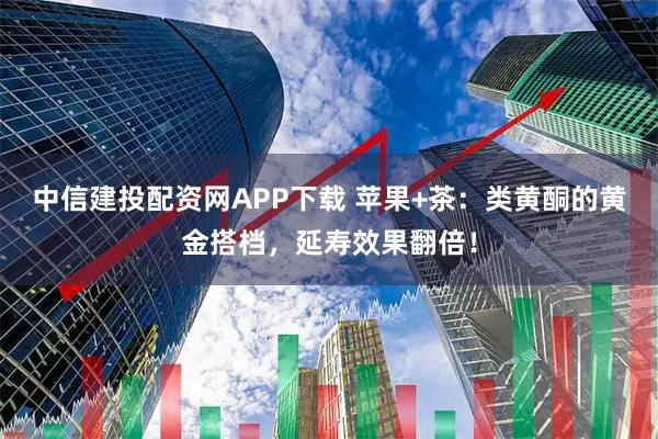 中信建投配资网APP下载 苹果+茶：类黄酮的黄金搭档，延寿效果翻倍！