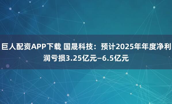 巨人配资APP下载 国晟科技：预计2025年年度净利润亏损3.25亿元—6.5亿元