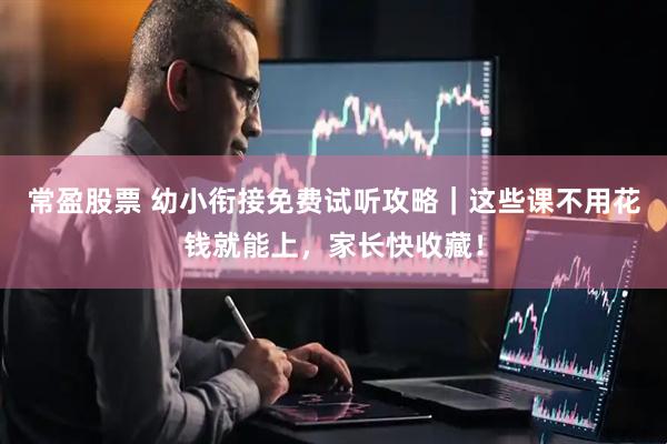 常盈股票 幼小衔接免费试听攻略｜这些课不用花钱就能上，家长快收藏！