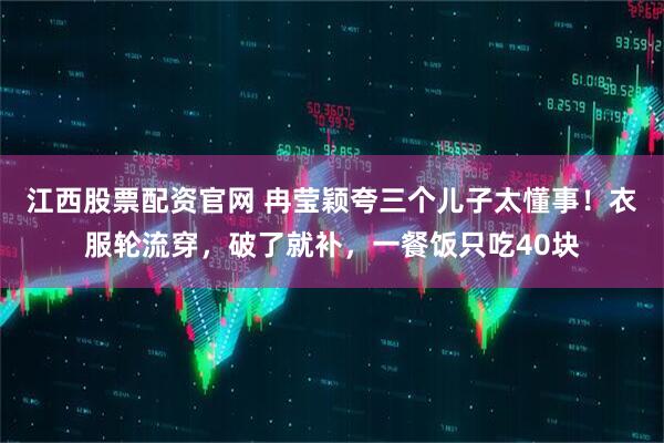 江西股票配资官网 冉莹颖夸三个儿子太懂事！衣服轮流穿，破了就补，一餐饭只吃40块