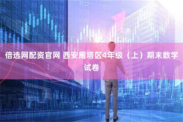 倍选网配资官网 西安雁塔区4年级（上）期末数学试卷