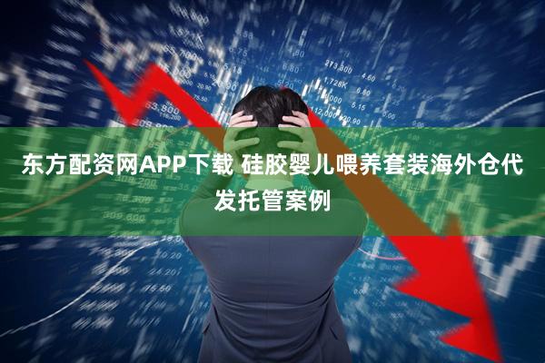 东方配资网APP下载 硅胶婴儿喂养套装海外仓代发托管案例