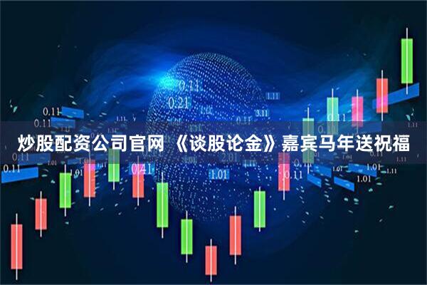 炒股配资公司官网 《谈股论金》嘉宾马年送祝福