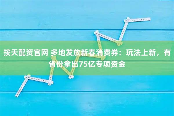 按天配资官网 多地发放新春消费券：玩法上新，有省份拿出75亿专项资金