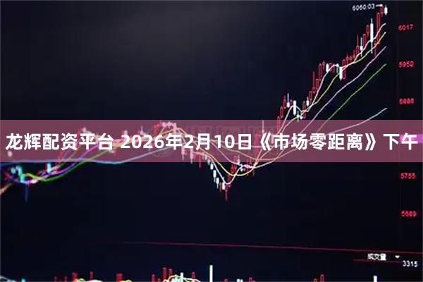 龙辉配资平台 2026年2月10日《市场零距离》下午