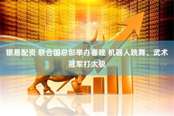 银易配资 联合国总部举办春晚 机器人跳舞、武术冠军打太极