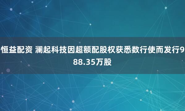 恒益配资 澜起科技因超额配股权获悉数行使而发行988.35万股