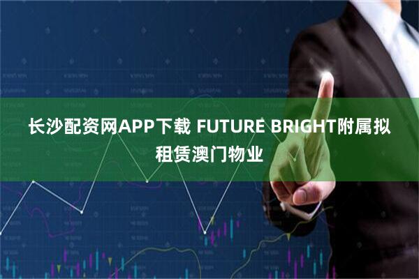 长沙配资网APP下载 FUTURE BRIGHT附属拟租赁澳门物业