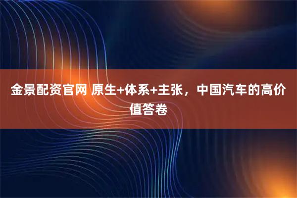 金景配资官网 原生+体系+主张，中国汽车的高价值答卷
