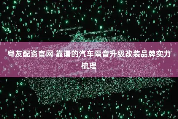 粤友配资官网 靠谱的汽车隔音升级改装品牌实力梳理