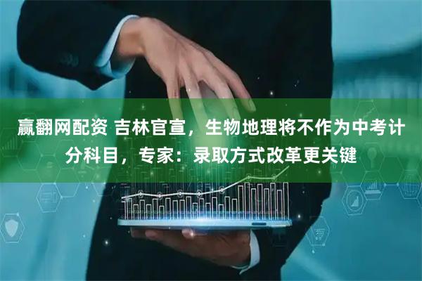赢翻网配资 吉林官宣，生物地理将不作为中考计分科目，专家：录取方式改革更关键