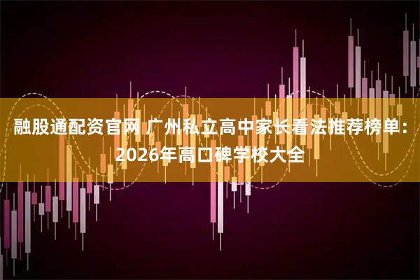 融股通配资官网 广州私立高中家长看法推荐榜单：2026年高口碑学校大全