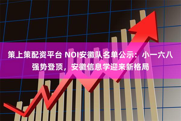 策上策配资平台 NOI安徽队名单公示：小一六八强势登顶，安徽信息学迎来新格局