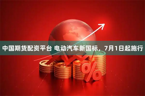 中国期货配资平台 电动汽车新国标，7月1日起施行